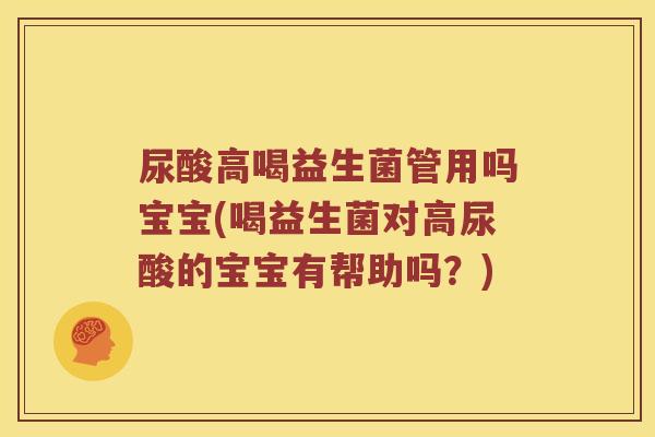 尿酸高喝益生菌管用吗宝宝(喝益生菌对高尿酸的宝宝有帮助吗？)