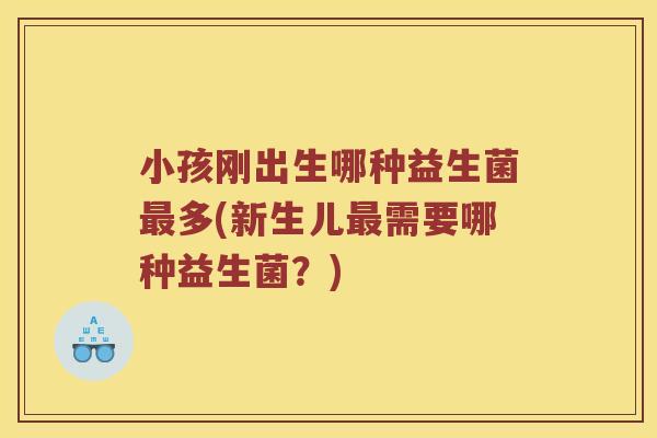 小孩刚出生哪种益生菌多(新生儿需要哪种益生菌?) 小孩刚出生哪种益生菌多(新生儿需要哪种益生菌?)