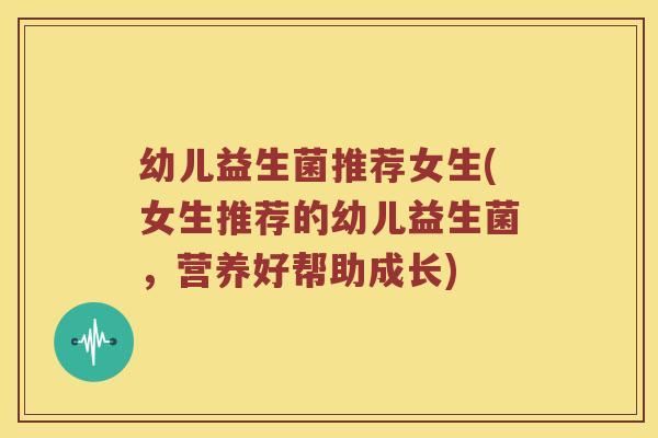 幼儿益生菌推荐女生(女生推荐的幼儿益生菌，营养好帮助成长)