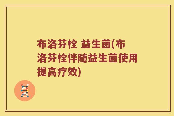 布洛芬栓 益生菌(布洛芬栓伴随益生菌使用提高疗效)