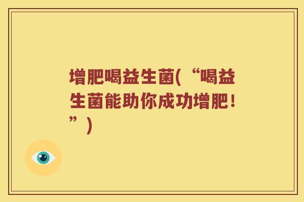 增肥喝益生菌(“喝益生菌能助你成功增肥!”) 增肥喝益生菌(“喝益生菌能助你成功增肥!”)