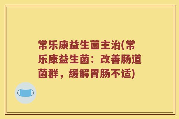 常乐康益生菌主治(常乐康益生菌：改善肠道菌群，缓解胃肠不适)