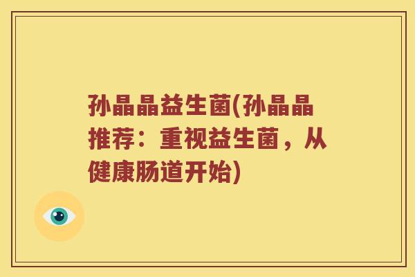 孙晶晶益生菌(孙晶晶推荐：重视益生菌，从健康肠道开始)