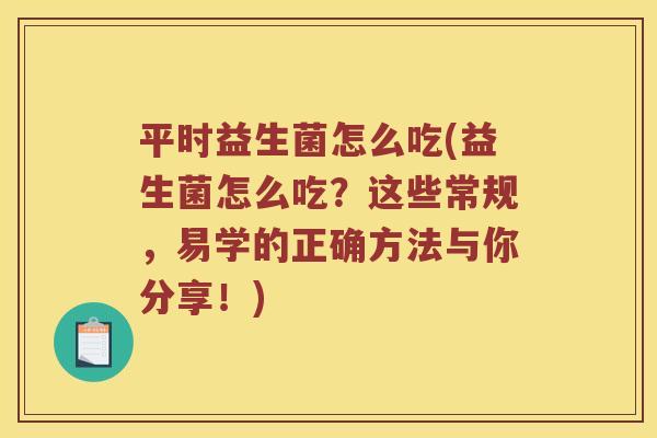 平时益生菌怎么吃(益生菌怎么吃？这些常规，易学的正确方法与你分享！)