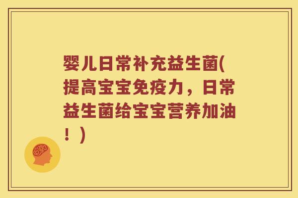 婴儿日常补充益生菌(提高宝宝免疫力，日常益生菌给宝宝营养加油！)