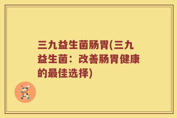 三九益生菌肠胃(三九益生菌：改善肠胃健康的最佳选择)
