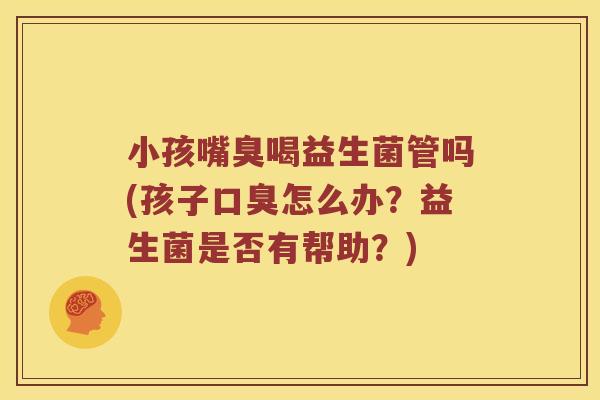 小孩嘴臭喝益生菌管吗(孩子怎么办?益生菌是否有帮助?) 小孩嘴臭喝益生菌管吗(孩子怎么办?益生菌是否有帮助?)