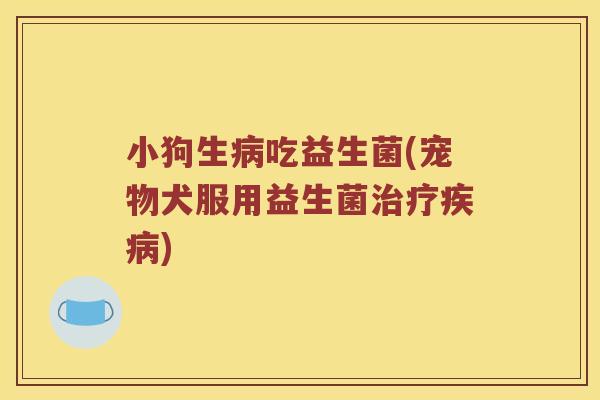 小狗生病吃益生菌(宠物犬服用益生菌治疗疾病)