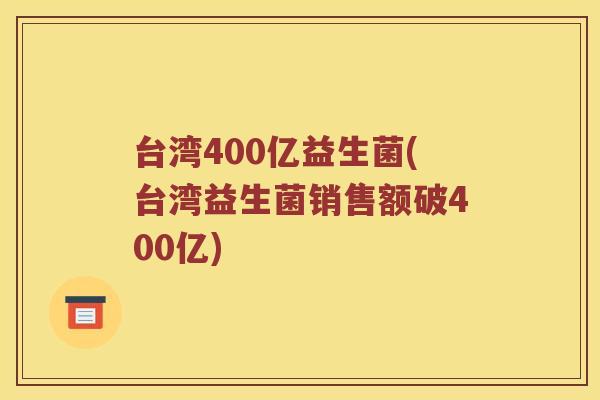 台湾400亿益生菌(台湾益生菌销售额破400亿)