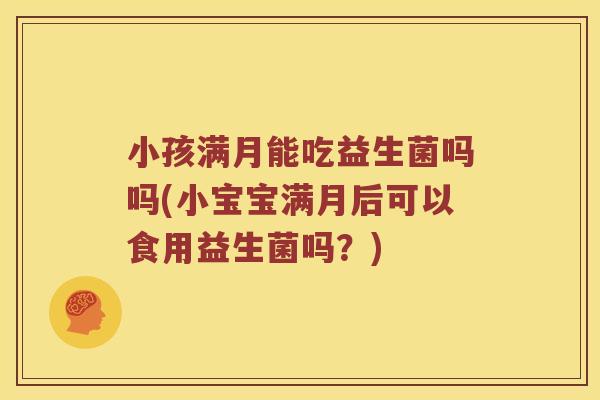 小孩满月能吃益生菌吗吗(小宝宝满月后可以食用益生菌吗？)