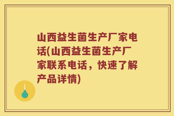 山西益生菌生产厂家电话(山西益生菌生产厂家联系电话，快速了解产品详情)