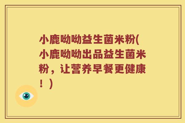 小鹿呦呦益生菌米粉(小鹿呦呦出品益生菌米粉，让营养早餐更健康！)