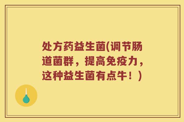 处方药益生菌(调节肠道菌群,提高力,这种益生菌有点牛!) 处方药益生菌(调节肠道菌群,提高力,这种益生菌有点牛!)