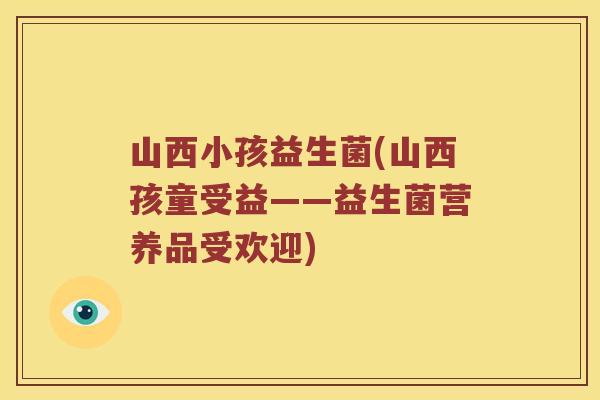 山西小孩益生菌(山西孩童受益——益生菌营养品受欢迎) 山西小孩益生菌(山西孩童受益——益生菌营养品受欢迎)