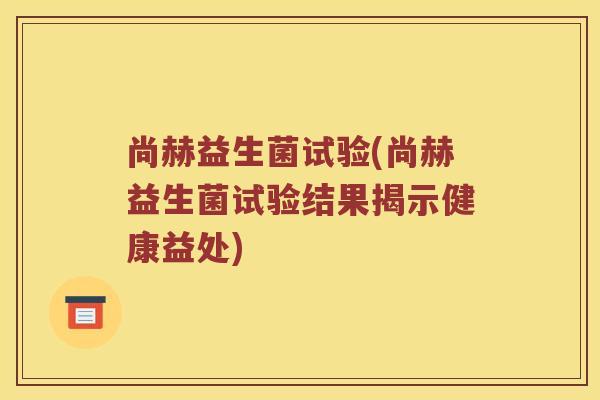 尚赫益生菌试验(尚赫益生菌试验结果揭示健康益处)