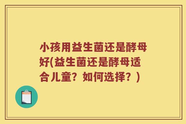 小孩用益生菌还是酵母好(益生菌还是酵母适合儿童？如何选择？)