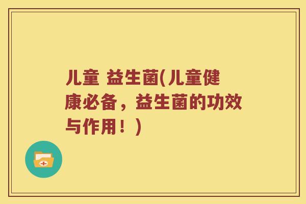 儿童 益生菌(儿童健康必备，益生菌的功效与作用！)