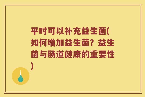 平时可以补充益生菌(如何增加益生菌?益生菌与肠道健康的重要性) 平时可以补充益生菌(如何增加益生菌?益生菌与肠道健康的重要性)