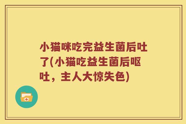 小猫咪吃完益生菌后吐了(小猫吃益生菌后，主人大惊失色)