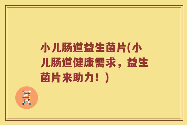 小儿肠道益生菌片(小儿肠道健康需求，益生菌片来助力！)