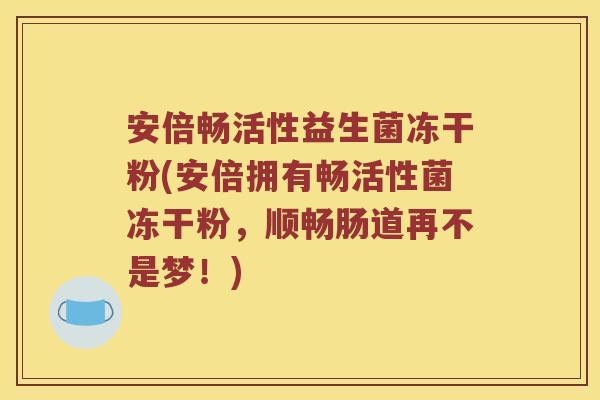 安倍畅活性益生菌冻干粉(安倍拥有畅活性菌冻干粉，顺畅肠道再不是梦！)