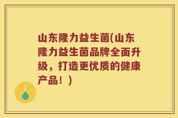 山东隆力益生菌(山东隆力益生菌品牌全面升级,打造更优质的健康产品!) 山东隆力益生菌(山东隆力益生菌品牌全面升级,打造更优质的健康产品!)