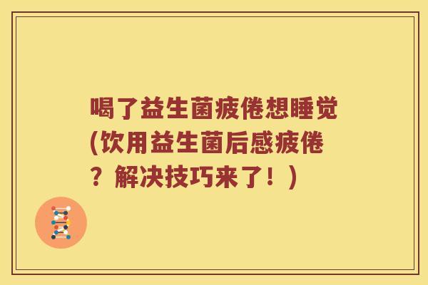 喝了益生菌疲倦想睡觉(饮用益生菌后感疲倦？解决技巧来了！)