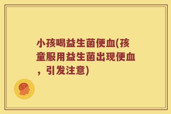 小孩喝益生菌便(孩童服用益生菌出现便，引发注意)