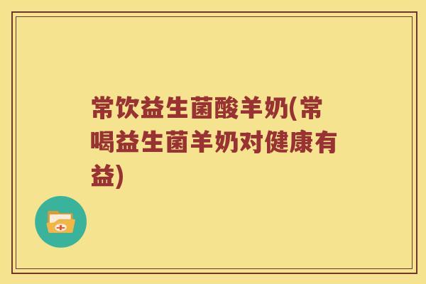 常饮益生菌酸羊奶(常喝益生菌羊奶对健康有益)