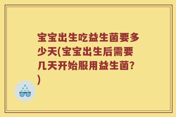 宝宝出生吃益生菌要多少天(宝宝出生后需要几天开始服用益生菌？)