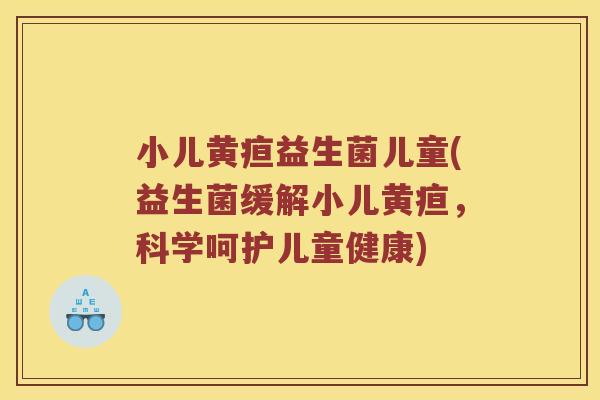 小儿黄疸益生菌儿童(益生菌缓解小儿黄疸,科学呵护儿童健康) 小儿黄疸益生菌儿童(益生菌缓解小儿黄疸,科学呵护儿童健康)
