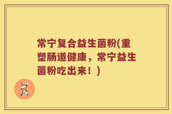 常宁复合益生菌粉(重塑肠道健康,常宁益生菌粉吃出来!) 常宁复合益生菌粉(重塑肠道健康,常宁益生菌粉吃出来!)