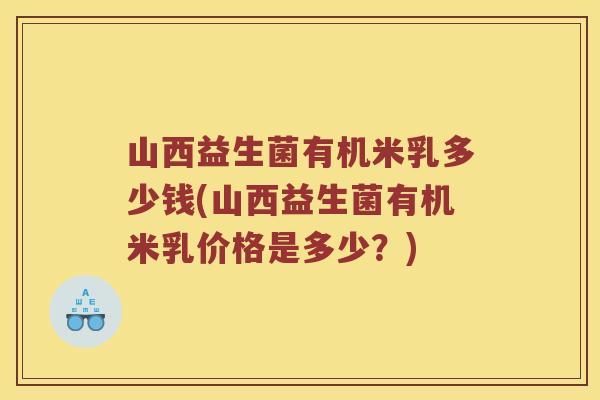 山西益生菌有机米乳多少钱(山西益生菌有机米乳价格是多少？)