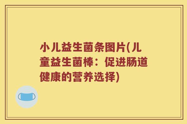 小儿益生菌条图片(儿童益生菌棒：促进肠道健康的营养选择)