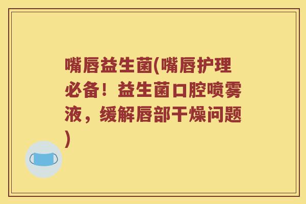 嘴唇益生菌(嘴唇护理必备!益生菌口腔喷雾液,缓解唇部干燥问题) 嘴唇益生菌(嘴唇护理必备!益生菌口腔喷雾液,缓解唇部干燥问题)