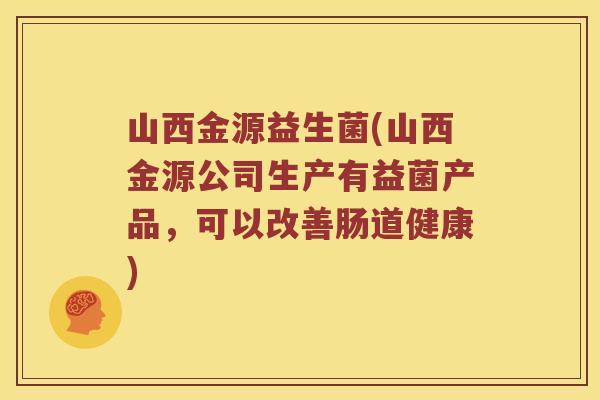 山西金源益生菌(山西金源公司生产有益菌产品，可以改善肠道健康)