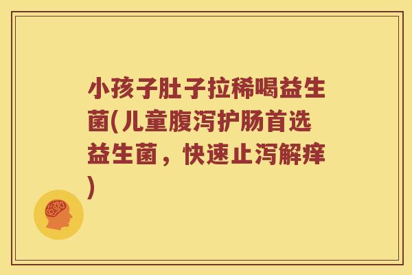 小孩子肚子拉稀喝益生菌(儿童腹泻护肠首选益生菌，快速止泻解痒)