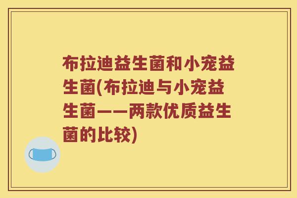 布拉迪益生菌和小宠益生菌(布拉迪与小宠益生菌——两款优质益生菌的比较)
