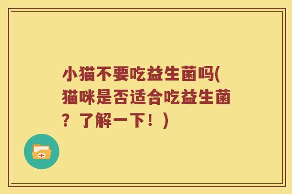 小猫不要吃益生菌吗(猫咪是否适合吃益生菌？了解一下！)