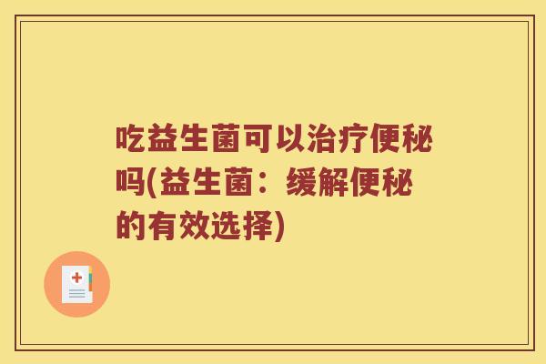 吃益生菌可以治疗便秘吗(益生菌：缓解便秘的有效选择)