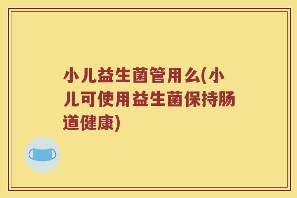 小儿益生菌管用么(小儿可使用益生菌保持肠道健康)