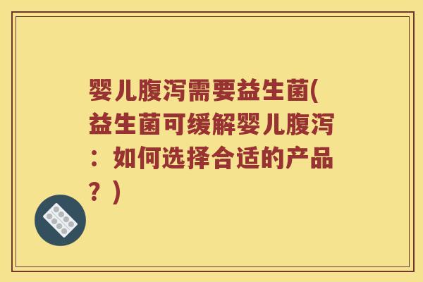 婴儿腹泻需要益生菌(益生菌可缓解婴儿腹泻：如何选择合适的产品？)