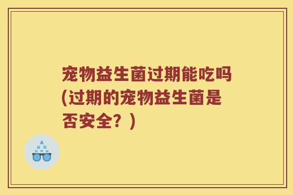宠物益生菌过期能吃吗(过期的宠物益生菌是否安全？)