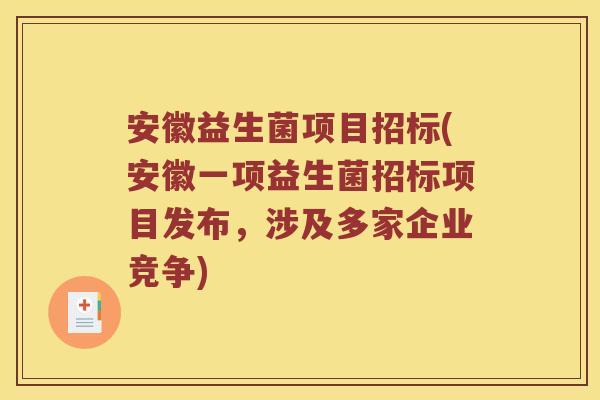 安徽益生菌项目招标(安徽一项益生菌招标项目发布，涉及多家企业竞争)