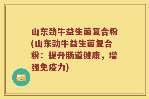山东劲牛益生菌复合粉(山东劲牛益生菌复合粉：提升肠道健康，增强力)