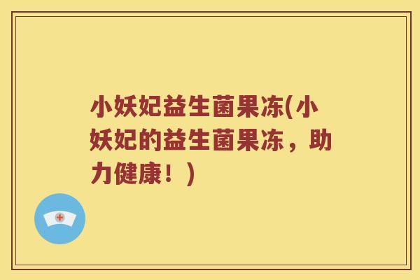 小妖妃益生菌果冻(小妖妃的益生菌果冻，助力健康！)