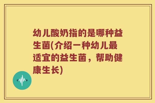 幼儿酸奶指的是哪种益生菌(介绍一种幼儿适宜的益生菌,帮助健康生长) 幼儿酸奶指的是哪种益生菌(介绍一种幼儿适宜的益生菌,帮助健康生长)