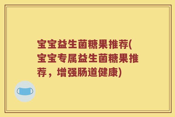 宝宝益生菌糖果推荐(宝宝专属益生菌糖果推荐，增强肠道健康)