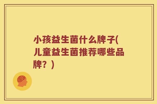 小孩益生菌什么牌子(儿童益生菌推荐哪些品牌？)