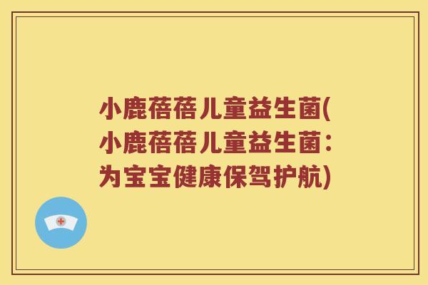 小鹿蓓蓓儿童益生菌(小鹿蓓蓓儿童益生菌:为宝宝健康保驾护航) 小鹿蓓蓓儿童益生菌(小鹿蓓蓓儿童益生菌:为宝宝健康保驾护航)
